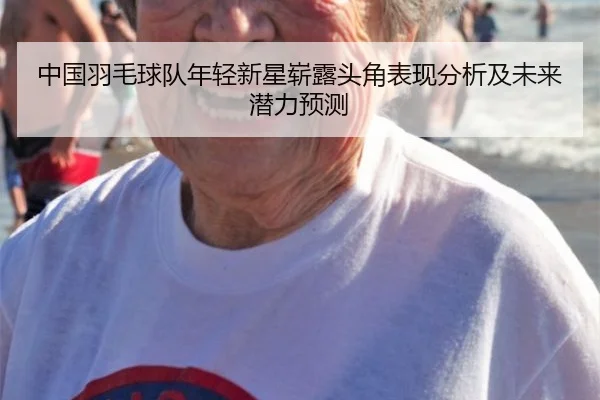 中国羽毛球队年轻新星崭露头角表现分析及未来潜力预测