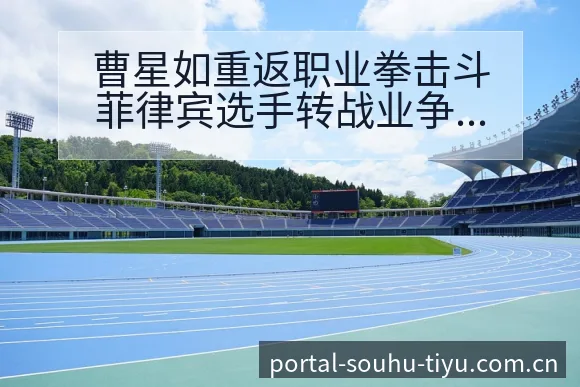 曹星如重返职业拳击斗菲律宾选手转战业争议焦点与舆论观察历 - 搜狐体育
