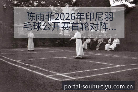 陈雨菲2026年印尼羽毛球公开赛首轮对阵风险观察与赛程压 - 搜狐体育