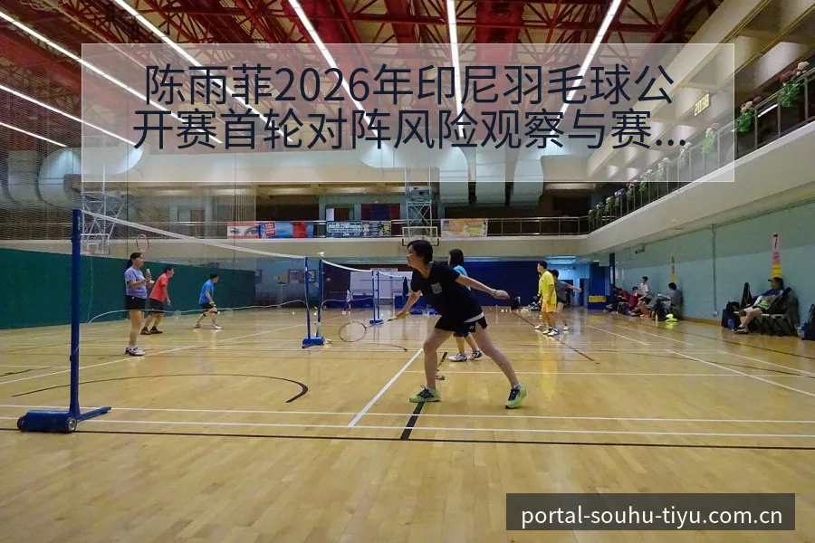 陈雨菲2026年印尼羽毛球公开赛首轮对阵风险观察与赛程压 - 搜狐体育